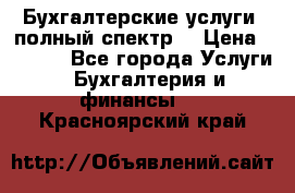 Бухгалтерские услуги- полный спектр. › Цена ­ 2 500 - Все города Услуги » Бухгалтерия и финансы   . Красноярский край